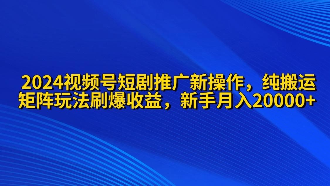 (9916期)2024视频号短剧推广新操作 纯搬运+矩阵连爆打法刷爆流量分成 小白月入20000-test