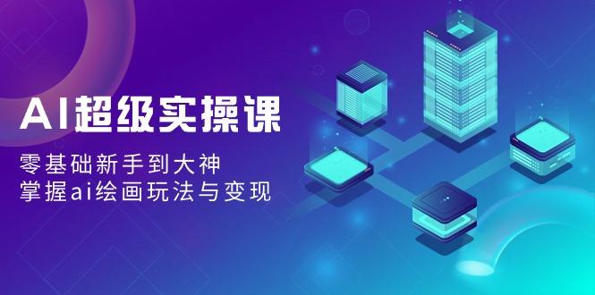 AI超级实操课：零基础新手到大神，掌握ai绘画玩法与变现-test