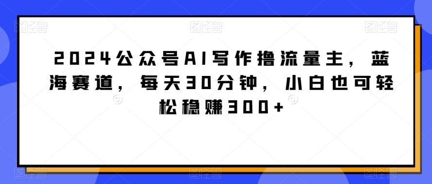 2024公众号AI写作撸流量主，蓝海赛道，每天30分钟，小白也可轻松稳赚300+【揭秘】-test