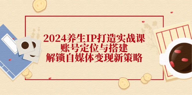 2024养生IP打造实战课：账号定位与搭建，解锁自媒体变现新策略-test