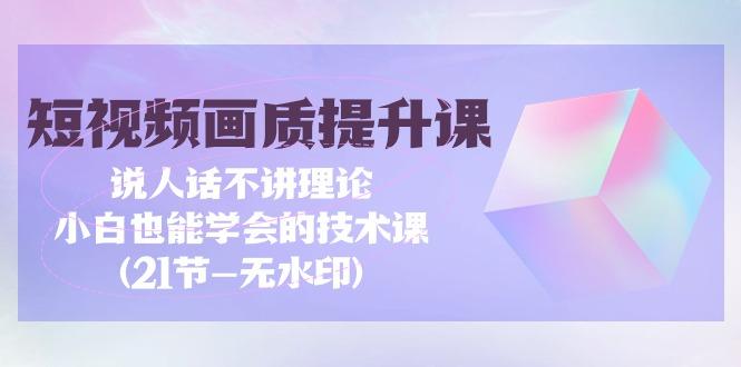 (9659期)短视频-画质提升课，说人话不讲理论，小白也能学会的技术课(21节-无水印)-test