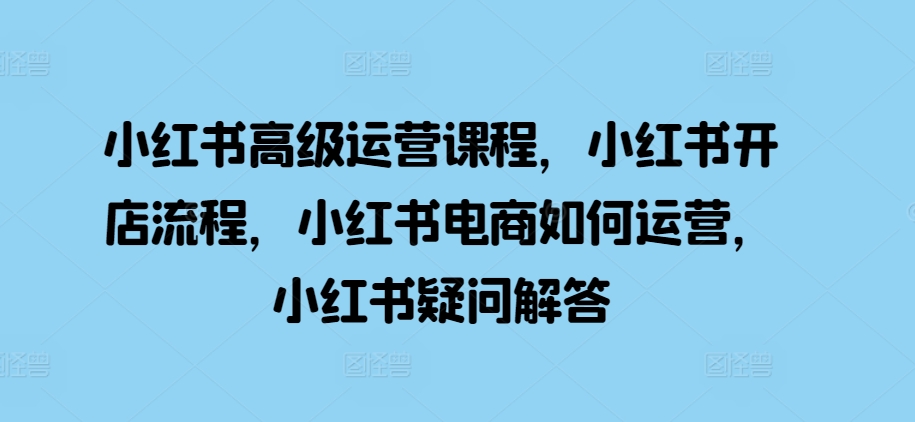 小红书高级运营课程，小红书开店流程，小红书电商如何运营，小红书疑问解答-test
