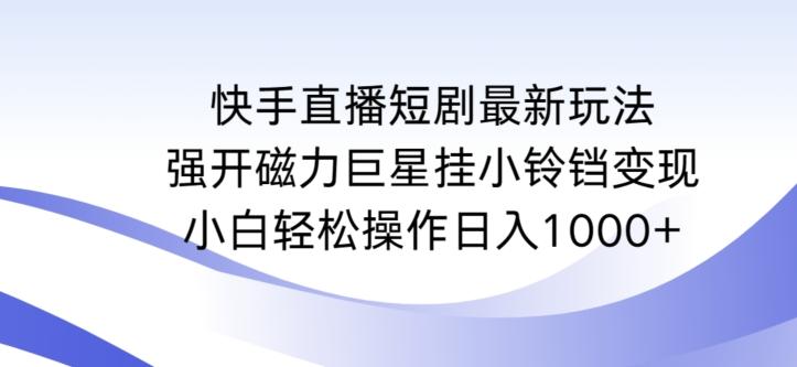 快手直播短剧最新玩法，强开磁力巨星挂小铃铛变现，小白轻松操作日入1000+【揭秘】-test