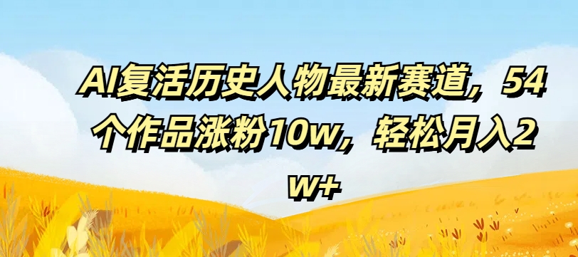 AI复活历史人物最新赛道，54个作品涨粉10w，轻松月入2w+【揭秘】-test