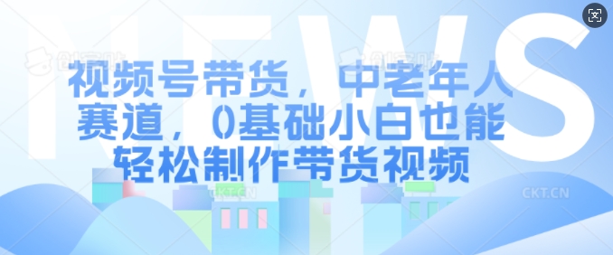 视频号带货，中老年人赛道，0基础小白也能轻松制作带货视频-test