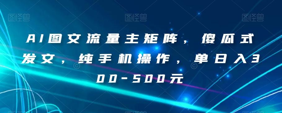 AI图文流量主矩阵，傻瓜式发文，纯手机操作，单日入300-500元【揭秘】-test
