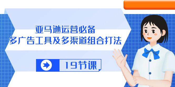亚马逊 运营必备，多广告 工具及多渠道组合打法(19节课-test