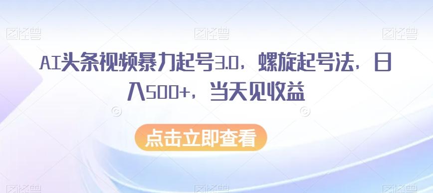 AI头条视频暴力起号3.0，螺旋起号法，日入500+，当天见收益【揭秘】-test