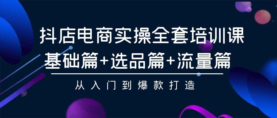 (9604期)抖店电商实操全套培训课：基础篇+选品篇+流量篇，从入门到爆款打造-test