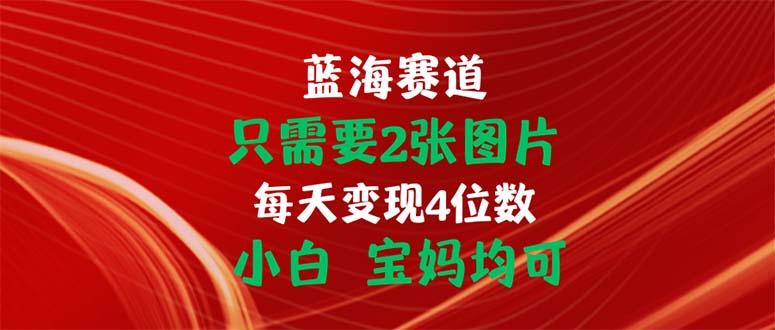 只需要2张图片 每天变现4位数 小白 宝妈均可-test