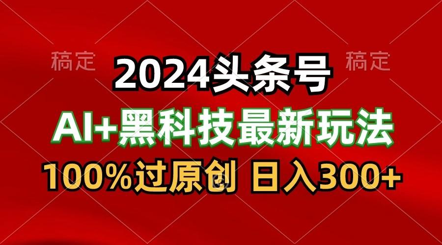 2024最新AI头条+黑科技猛撸收益，100%过原创，三天必起号，每天5分钟，月入1W+-test