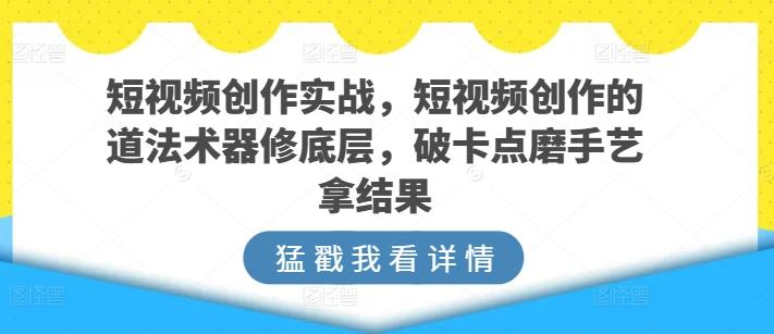 短视频创作实战，短视频创作的道法术器修底层，破卡点磨手艺拿结果-test
