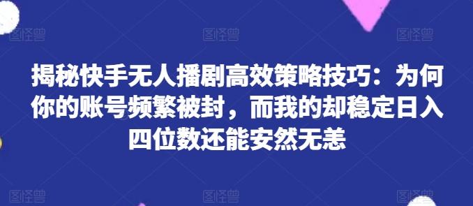 揭秘快手无人播剧高效策略技巧：为何你的账号频繁被封，而我的却稳定日入四位数还能安然无恙【揭秘】-test