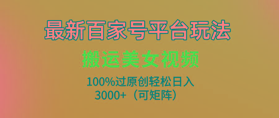 (9852期)最新百家号平台玩法，搬运美女视频100%过原创大揭秘，轻松日入3000+(可…-test