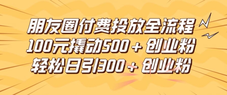 朋友圈高效付费投放全流程，100元撬动500+创业粉，日引流300加精准创业粉【揭秘】-test