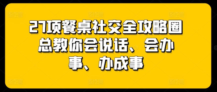 27项餐桌社交全攻略圈总教你会说话、会办事、办成事-test