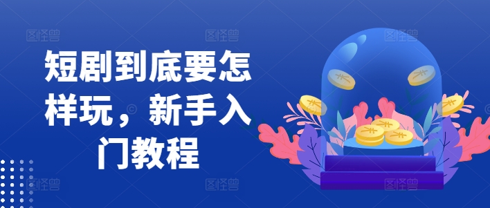 短剧到底要怎样玩，新手入门教程-test