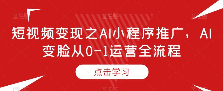短视频变现之AI小程序推广，AI变脸从0-1运营全流程-test