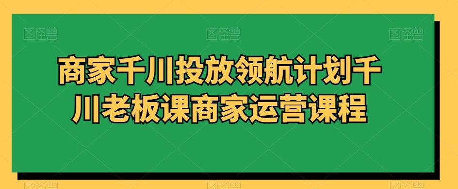 商家千川投放领航计划千川老板课商家运营课程-test
