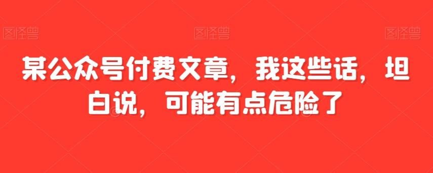 某公众号付费文章，我这些话，坦白说，可能有点危险了-test