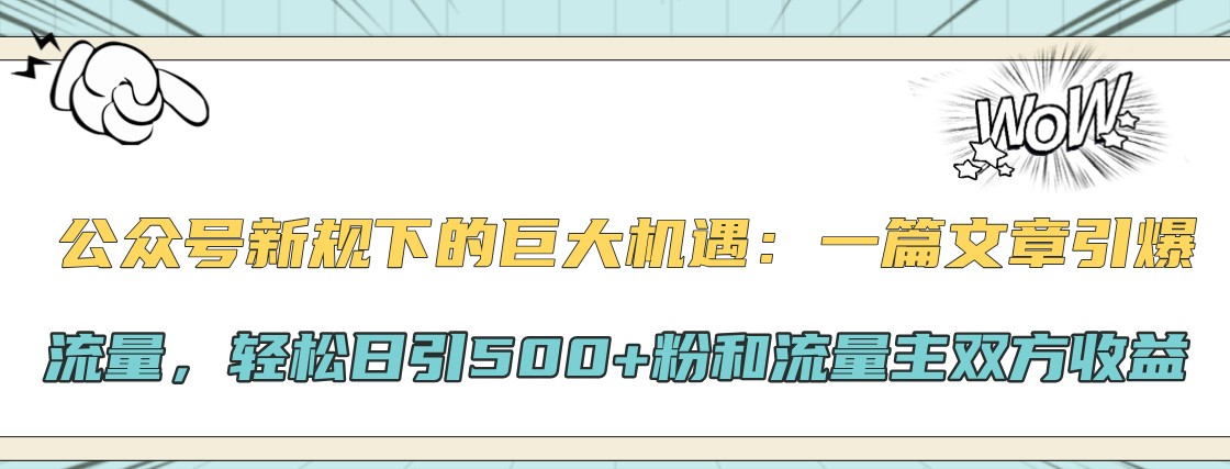 公众号新规下的巨大机遇：一篇文章引爆流量，轻松日引500+粉和流量主双方收益-test