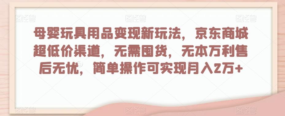 母婴玩具用品变现新玩法，京东商城超低价渠道，简单操作可实现月入2万+【揭秘】-test