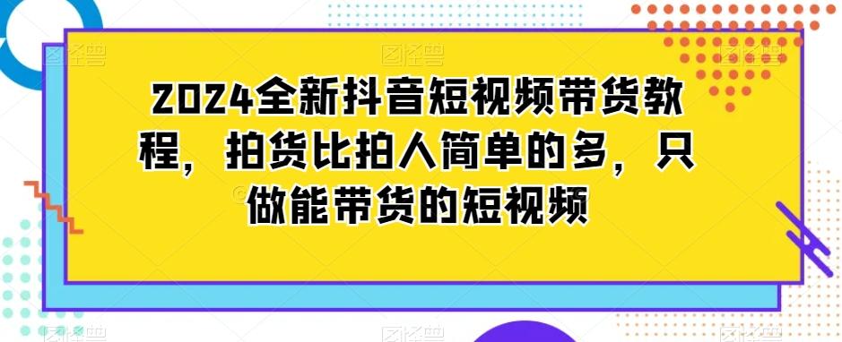 2024全新抖音短视频带货教程，拍货比拍人简单的多，只做能带货的短视频-test