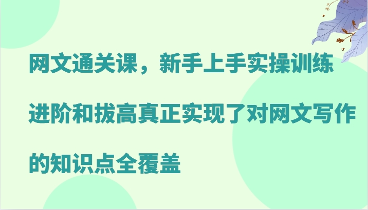 网文通关课，新手上手实操训练，进阶和拔高真正实现了对网文写作的知识点全覆盖-test