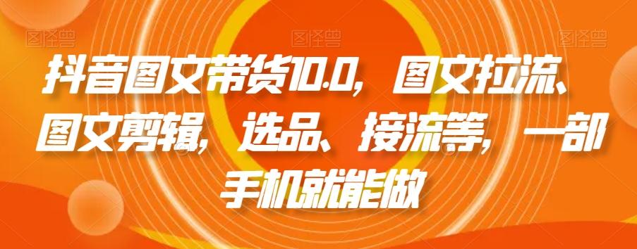 抖音图文带货10.0，图文拉流、图文剪辑，选品、接流等，一部手机就能做-test