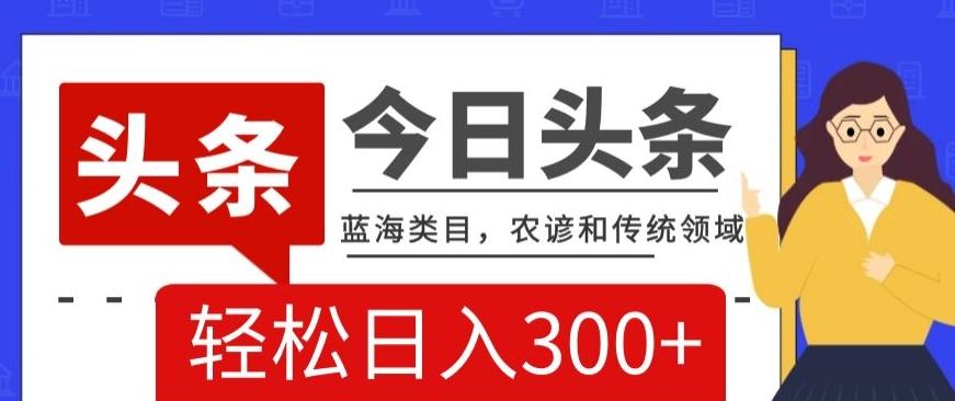 AI头条传统和农谚领域，蓝海类目，搬运+AI优化，轻松日入300+【揭秘】-test