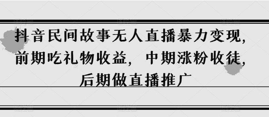 抖音民间故事无人直播暴力变现，前期吃礼物收益，中期涨粉收徒，后期做直播推广【揭秘】-test