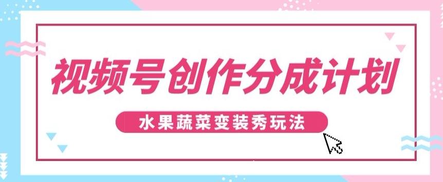 视频号创作分成计划，水果蔬菜变装秀玩法，单日稳定300+【揭秘】-test