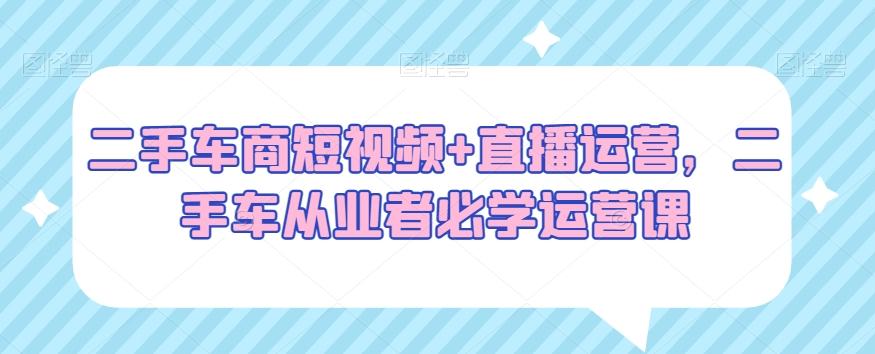 二手车商短视频+直播运营，二手车从业者必学运营课-test