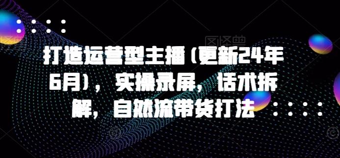 打造运营型主播(更新24年6月)，实操录屏，话术拆解，自然流带货打法-test