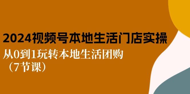 2024视频号短视频本地生活门店实操：从0到1玩转本地生活团购(7节课-test