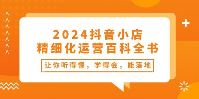 2024抖音小店-精细化运营百科全书：让你听得懂，学得会，能落地(34节课-test