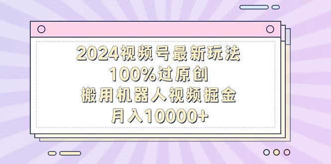 2024视频号最新玩法，100%过原创，搬用机器人视频掘金，月入10000+-test