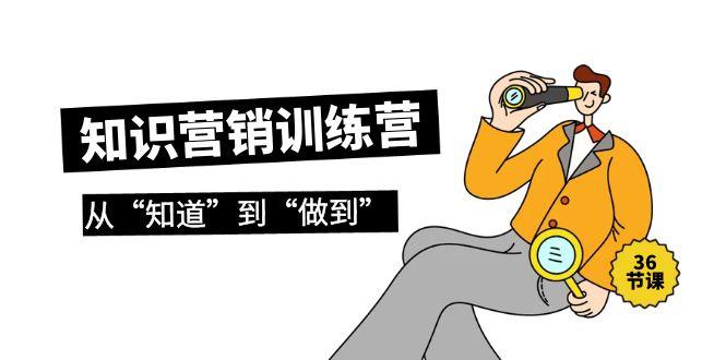 (9512期)知识营销训练营·实操班，从“知道”到“做到”(36节课)-test