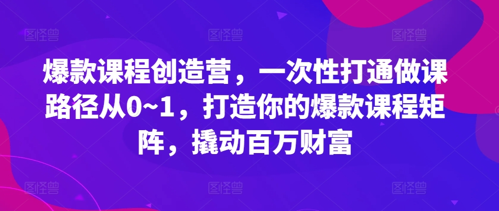 爆款课程创造营，​一次性打通做课路径从0~1，打造你的爆款课程矩阵，撬动百万财富-test