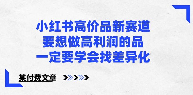 某公众号付费文章-小红书高价品新赛道，要想做高利润的品，一定要学会找差异化！-test
