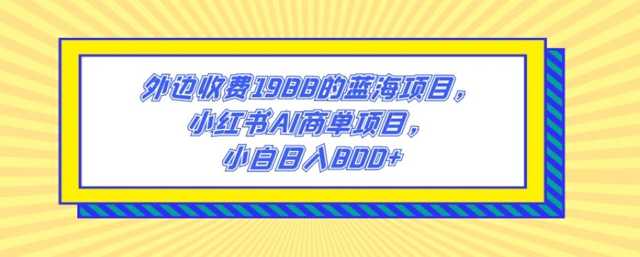 外边收费1988的蓝海项目，小红书AI商单项目，小白日入800+-test