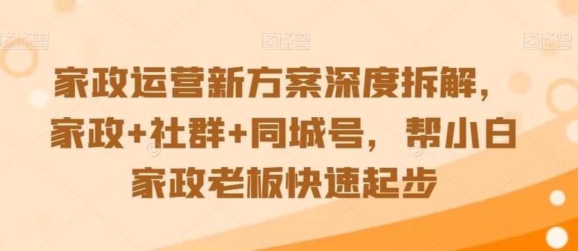 家政运营新方案深度拆解，家政+社群+同城号，帮小白家政老板快速起步-test