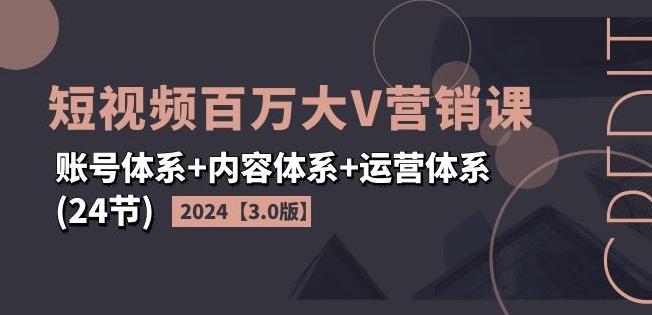 2024短视频百万大V营销课【3.0版】账号体系+内容体系+运营体系(24节)-test
