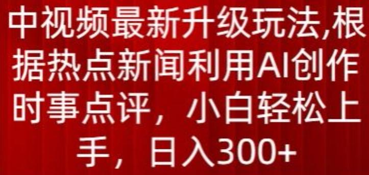中视频最新升级玩法，根据热点新闻利用AI创作时事点评，日入300+【揭秘】-test