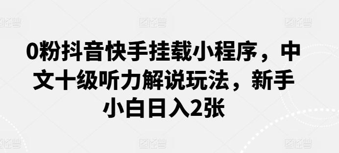 0粉抖音快手挂载小程序，中文十级听力解说玩法，新手小白日入2张-test