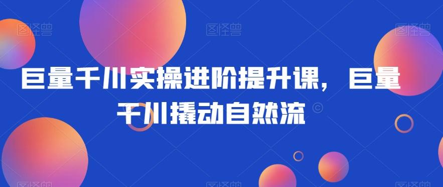 巨量千川实操进阶提升课，巨量干川撬动自然流-test