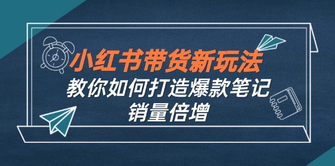 小红书带货新玩法【9月课程】教你如何打造爆款笔记，销量倍增(无水印-test