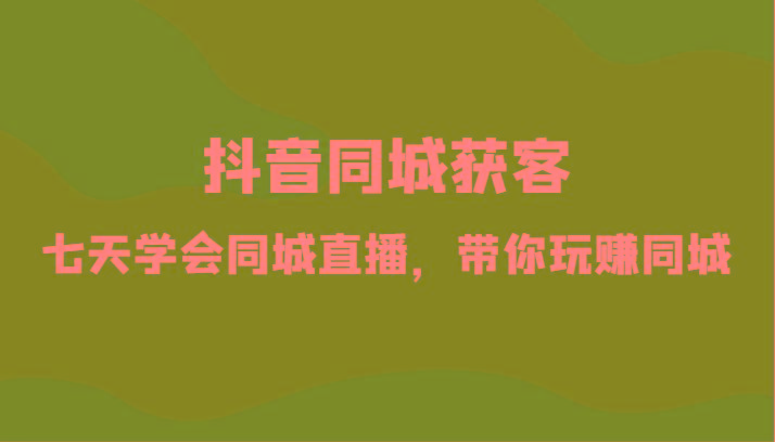 抖音同城获客-七天学会同城直播，带你玩赚同城(34节课)-test