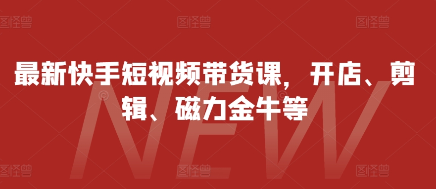 最新快手短视频带货课，开店、剪辑、磁力金牛等-test