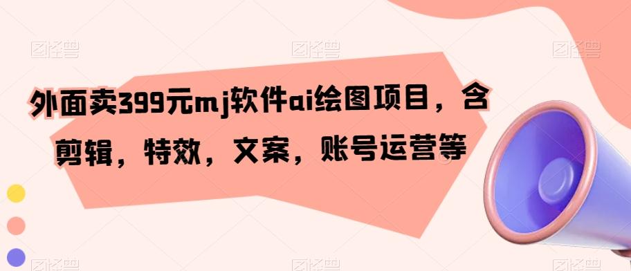 外面卖399元mj软件ai绘图项目，含剪辑，特效，文案，账号运营等-test